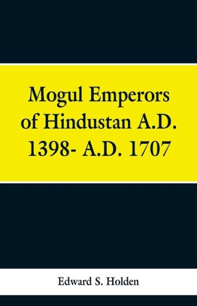 Cover for Edward S Holden · Mogul Emperors of Hindustan A.D. 1398- A.D. 1707 (Paperback Book) (2019)