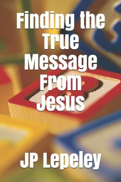 Finding the True Message From Jesus - Jp Lepeley - Bücher - Independently Published - 9798647720870 - 21. Mai 2020