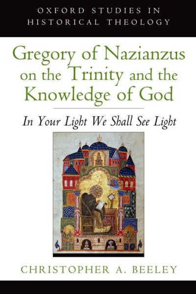 Cover for Beeley, Christopher A. (Walter H. Gray Assistant Professor of Anglican Studies and Patristics, Walter H. Gray Assistant Professor of Anglican Studies and Patristics, Yale University Divinity School) · Gregory of Nazianzus on the Trinity and the Knowledge of God: In Your Light We Shall See Light - Oxford Studies in Historical Theology (Paperback Book) (2013)