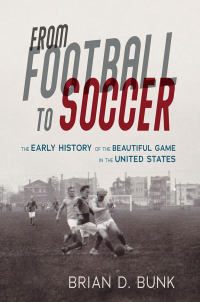 From Football to Soccer: The Early History of the Beautiful Game in the United States - Brian D. Bunk - Books - University of Illinois Press - 9780252085871 - July 13, 2021