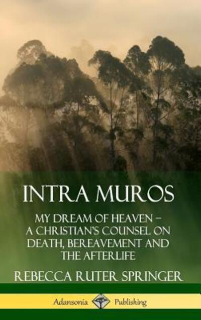 Cover for Rebecca Ruter Springer · Intra Muros My Dream of Heaven ? A Christian?s Counsel on Death, Bereavement and the Afterlife (Hardcover Book) (2019)