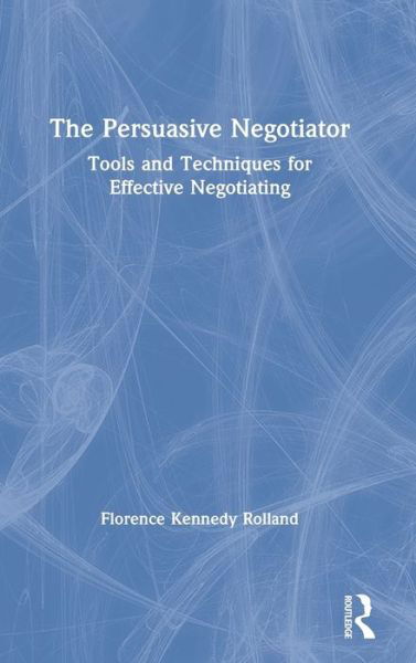 The Persuasive Negotiator: Tools and Techniques for Effective Negotiating - Florence Kennedy Rolland - Boeken - Taylor & Francis Ltd - 9780367459871 - 4 november 2020