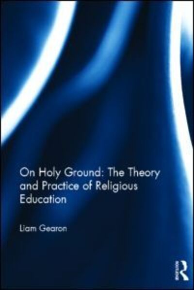 Cover for Gearon, Liam (University of Oxford, UK) · On Holy Ground: The Theory and Practice of Religious Education (Pocketbok) (2015)