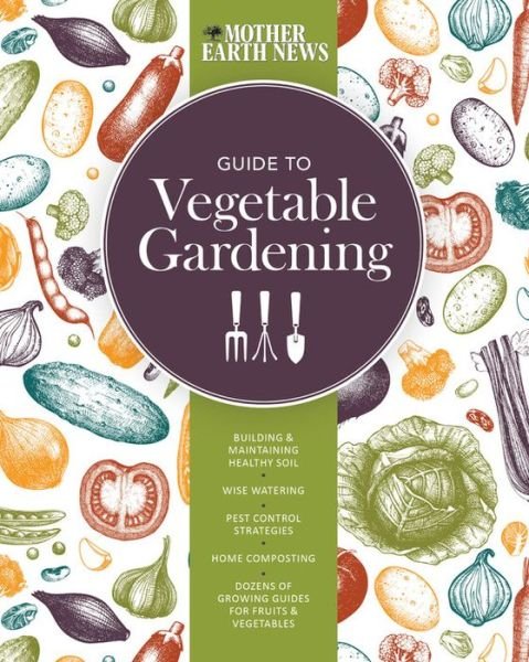 Cover for Mother Earth News · The Mother Earth News Guide to Vegetable Gardening: Building and Maintaining Healthy Soil * Wise Watering * Pest Control Strategies * Home Composting * Dozens of Growing Guides for Fruits and Vegetables (Paperback Bog) (2017)