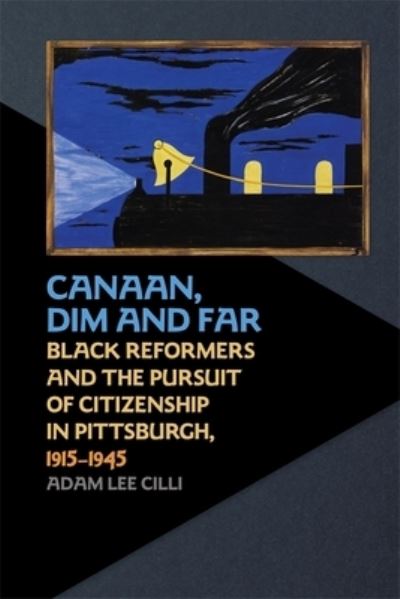 Cover for Adam Lee Cilli · Canaan, Dim and Far: Black Reformers and the Pursuit of Citizenship in Pittsburgh, 1915-1945 (Hardcover Book) (2021)