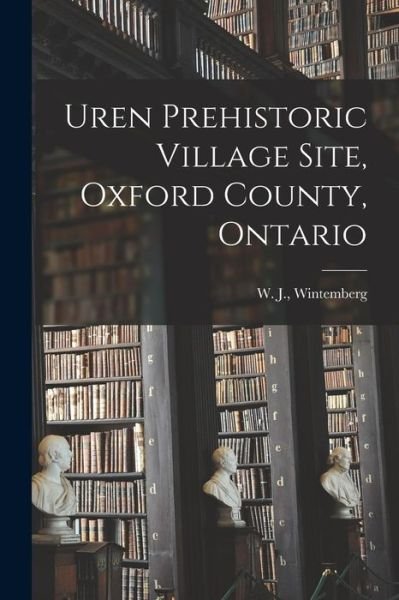 Cover for W J (William John) Wintemberg · Uren Prehistoric Village Site, Oxford County, Ontario [microform] (Taschenbuch) (2021)