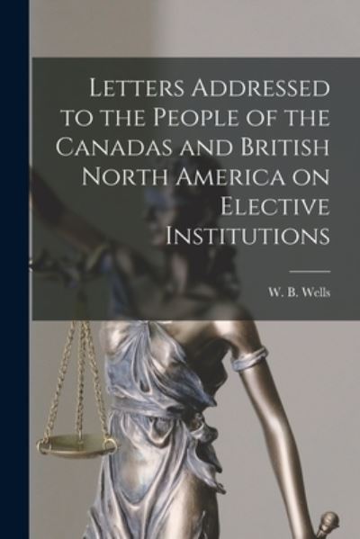 Cover for W B (William Benjamin) 1809 Wells · Letters Addressed to the People of the Canadas and British North America on Elective Institutions [microform] (Paperback Book) (2021)