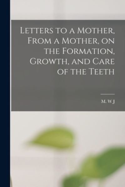 Cover for M W J · Letters to a Mother, From a Mother, on the Formation, Growth, and Care of the Teeth (Taschenbuch) (2021)