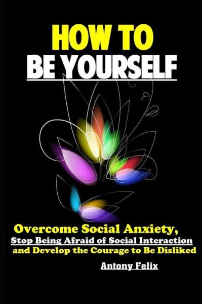 Cover for Antony Felix · How To Be Yourself: Overcome Social Anxiety, Stop Being Afraid of Social Interaction and Develop the Courage to Be Disliked (Paperback Book) (2019)