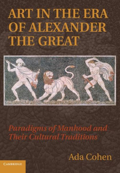 Cover for Cohen, Ada (Dartmouth College, New Hampshire) · Art in the Era of Alexander the Great: Paradigms of Manhood and their Cultural Traditions (Paperback Book) (2014)