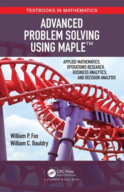 Cover for Fox, William P (U.S. Naval Post Graduate School) · Advanced Problem Solving Using Maple: Applied Mathematics, Operations Research, Business Analytics, and Decision Analysis - Textbooks in Mathematics (Hardcover Book) (2020)