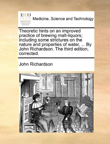 Theoretic Hints on an Improved Practice of Brewing Malt-liquors; Including Some Strictures on the Nature and Properties of Water, ... by John Richardson. the Third Edition, Corrected. - John Richardson - Books - Gale ECCO, Print Editions - 9781140789871 - May 27, 2010