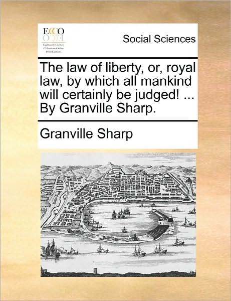 Cover for Granville Sharp · The Law of Liberty, Or, Royal Law, by Which All Mankind Will Certainly Be Judged! ... by Granville Sharp. (Paperback Book) (2010)