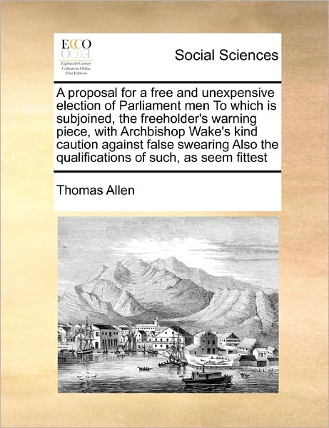 Cover for Thomas Allen · A Proposal for a Free and Unexpensive Election of Parliament men to Which is Subjoined, the Freeholder's Warning Piece, with Archbishop Wake's Kind Caut (Paperback Book) (2010)