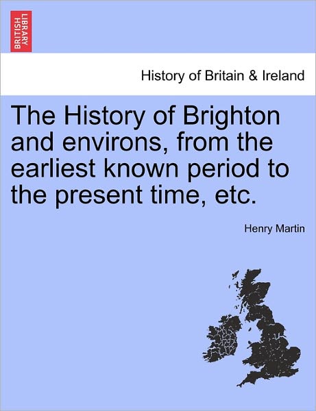 Cover for Henry Martin · The History of Brighton and Environs, from the Earliest Known Period to the Present Time, Etc. (Taschenbuch) (2011)