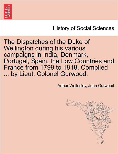The Dispatches of the Duke of Wellington During His Various Campaigns in India, Denmark, Portugal, Spain, the Low Countries and France from 1799 to 1818. Compiled ... by Lieut. Colonel Gurwood. - Duke Arthur Wellesley - Bøker - British Library, Historical Print Editio - 9781241446871 - 25. mars 2011