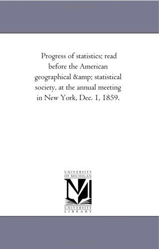 Progress of Statistics; Read Before the American Geographical & Statistical Society, at the Annual Meeting in New York, Dec. 1, 1859. - Michigan Historical Reprint Series - Books - Scholarly Publishing Office, University - 9781418194871 - August 19, 2011
