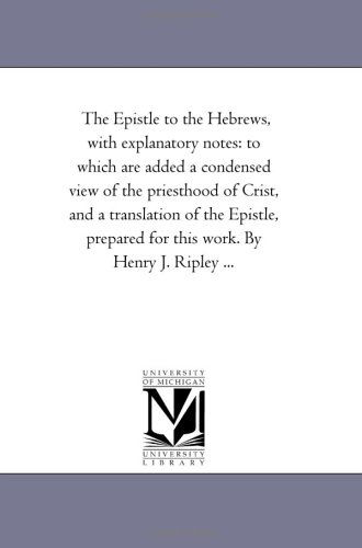 Cover for Michigan Historical Reprint Series · The Epistle to the Hebrews, with Explanatory Notes: to Which Are Added a Condensed View of the Priesthood of Crist, and a Translation of the Epistle, Prepared for This Work. by Henry J. Ripley ... (Paperback Book) (2006)