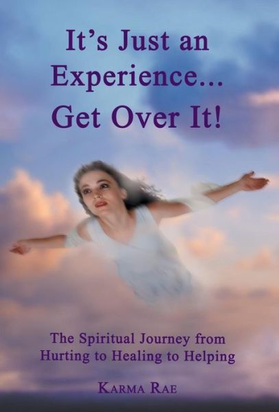 Cover for Karma Rae · It's Just an Experience ... Get over It!: the Spiritual Journey from Hurting to Healing to Helping (Hardcover Book) (2013)