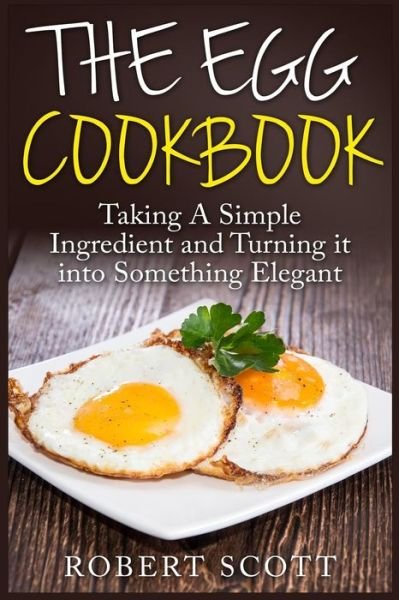 Cover for Robert Scott · The Egg Cookbook: Taking a Simple Ingredient and Turning It into Something Elegant (Pocketbok) (2015)