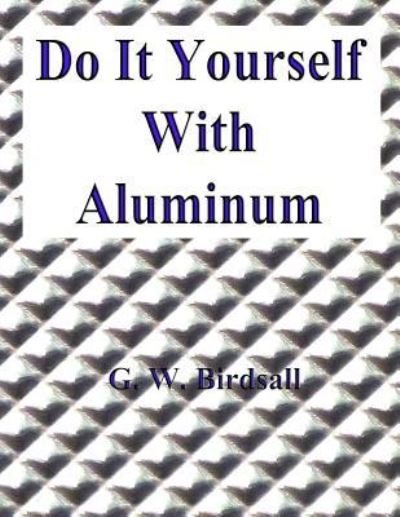 Do It Yourself with Aluminum - G W Birdsall - Books - Createspace - 9781517334871 - September 14, 2015