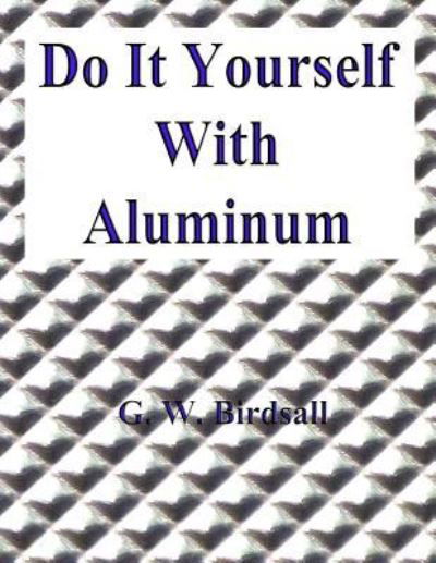 Do It Yourself with Aluminum - G W Birdsall - Books - Createspace - 9781517334871 - September 14, 2015