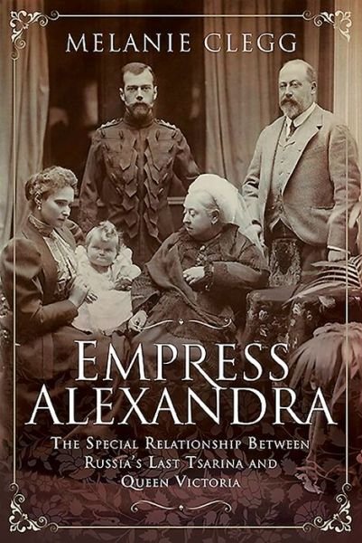 Cover for Melanie Clegg · Empress Alexandra: The Special Relationship Between Russia's Last Tsarina and Queen Victoria (Hardcover Book) (2020)