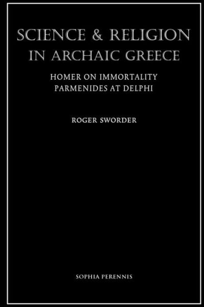 Cover for Roger Sworder · Science and Religion in Archaic Greece: Homer on Immortality and Parmenides at Delphi (Paperback Book) (2009)