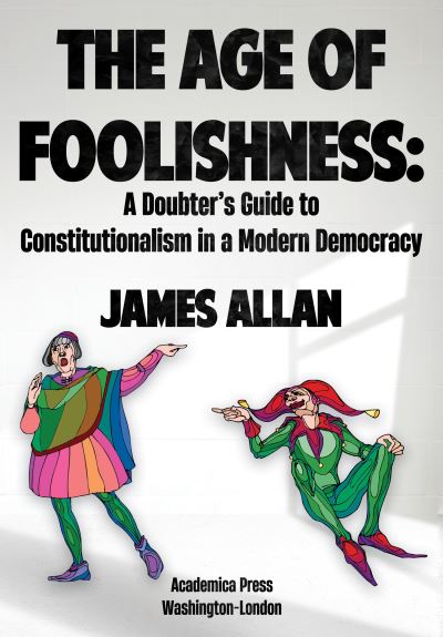 Cover for James Allan · The Age of Foolishness: A Doubter's Guide to Constitutionalism in a Modern Democracy (Hardcover Book) (2022)