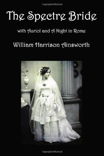 Cover for William Harrison Ainsworth · The Spectre Bride, Auriol or the Elixir of Life, and a Night in Rome (Paperback Book) (2010)