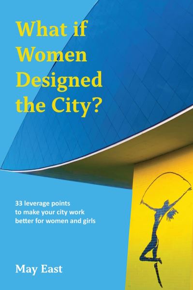 Cover for May East · What if Women Designed the City?: 33 leverage points to make your city work better for women and girls (Paperback Book) (2024)