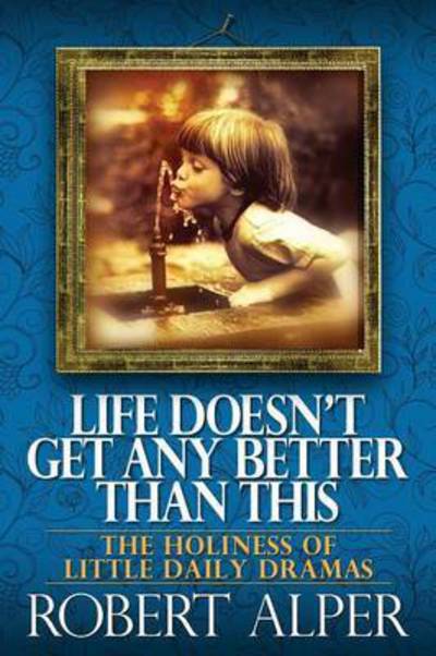 Cover for Robert a Alper · Life Doesn't Get Any Better Than This (Paperback Book) (2015)