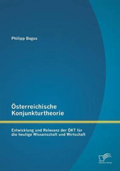 OEsterreichische Konjunkturtheorie: Entwicklung und Relevanz der OEKT fur die heutige Wissenschaft und Wirtschaft - Philipp Bagus - Bøger - Diplomica Verlag - 9783842896871 - 16. april 2014