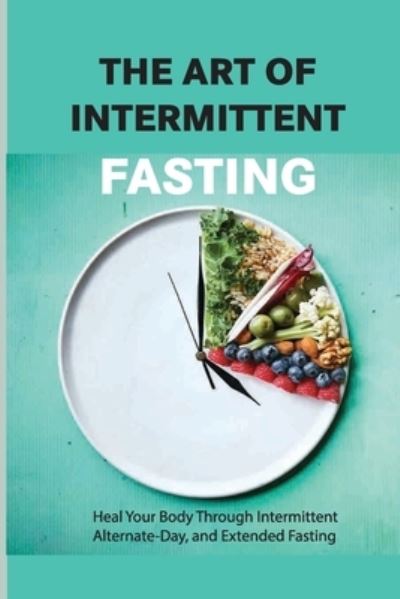 Cover for Mia Caira · The Art Of Intermittent Fasting- Heal Your Body Through Intermittent, Alternate-day, And Extended Fasting (Paperback Book) (2020)