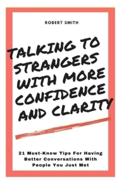 Talking To Strangers With Confidence And Clarity: 21 Must-Know Tips For Having Better Conversations With People You Just Met - Robert Smith - Bøger - Independently Published - 9798743021871 - 23. april 2021