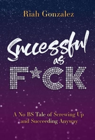 Successful as F*ck: A No BS Tale of Screwing Up and Succeeding Anyway - Riah Gonzalez - Books - New Degree Press - 9798885042871 - September 4, 2022
