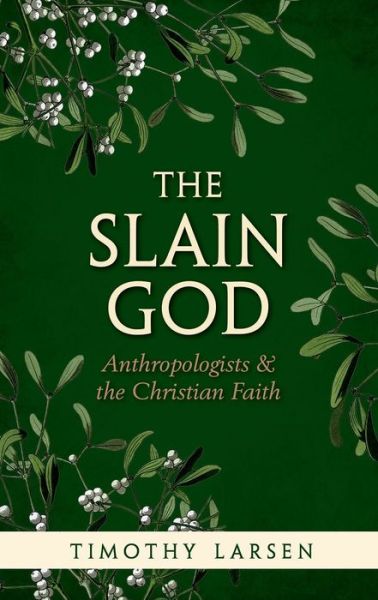 Cover for Larsen, Timothy (McManis Professor of Christian Thought, McManis Professor of Christian Thought, Wheaton College) · The Slain God: Anthropologists and the Christian Faith (Hardcover Book) (2014)