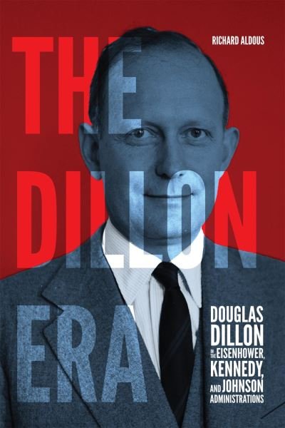 Cover for Richard Aldous · The Dillon Era: Douglas Dillon in the Eisenhower, Kennedy, and Johnson Administrations (Hardcover Book) (2023)