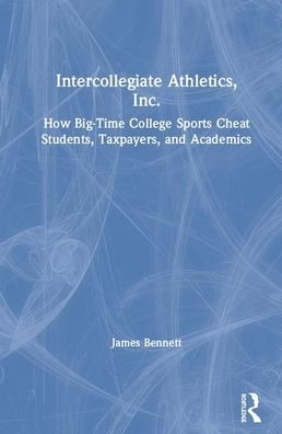 Cover for James Bennett · Intercollegiate Athletics, Inc.: How Big-Time College Sports Cheat Students, Taxpayers, and Academics (Hardcover Book) (2019)