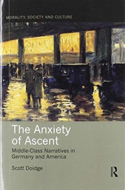 Cover for Doidge, Scott (La Trobe University, Australia) · The Anxiety of Ascent: Middle-Class Narratives in Germany and America - Morality, Society and Culture (Paperback Book) (2020)
