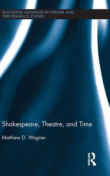 Cover for Wagner, Matthew (Victoria University of Wellington, New Zealand) · Shakespeare, Theatre, and Time - Routledge Advances in Theatre &amp; Performance Studies (Hardcover Book) (2011)