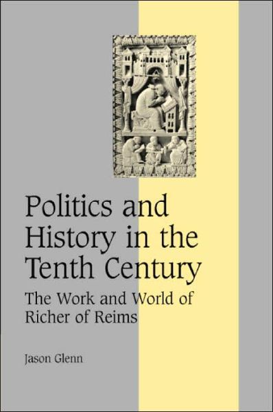 Cover for Glenn, Jason (University of Southern California) · Politics and History in the Tenth Century: The Work and World of Richer of Reims - Cambridge Studies in Medieval Life and Thought: Fourth Series (Hardcover Book) (2004)