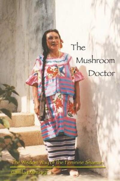 The Mushroom Doctor : The Wisdom Way Of The Feminine Shaman - Camila Martinez - Kirjat - Camila Martinez - 9780692510872 - keskiviikko 30. joulukuuta 2015