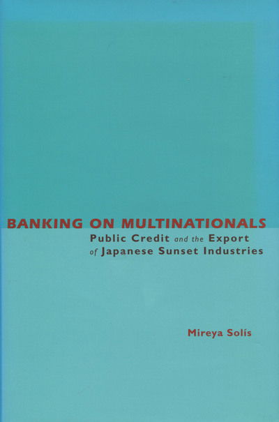 Cover for Mireya Solis · Banking on Multinationals: Public Credit and the Export of Japanese Sunset Industries (Inbunden Bok) (2004)