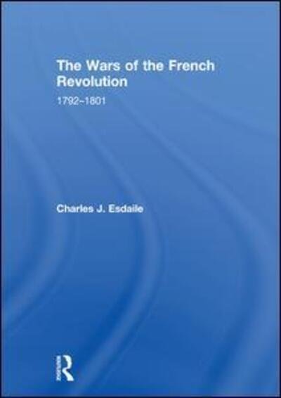 Cover for Esdaile, Charles J (University of Liverpool, UK) · The Wars of the French Revolution: 1792–1801 (Hardcover bog) (2018)