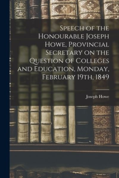 Cover for Joseph 1804-1873 Howe · Speech of the Honourable Joseph Howe, Provincial Secretary on the Question of Colleges and Education, Monday, February 19th, 1849 [microform] (Paperback Book) (2021)