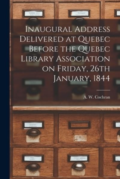 Cover for A W (Andrew William) 1792 Cochran · Inaugural Address Delivered at Quebec Before the Quebec Library Association on Friday, 26th January, 1844 [microform] (Paperback Book) (2021)