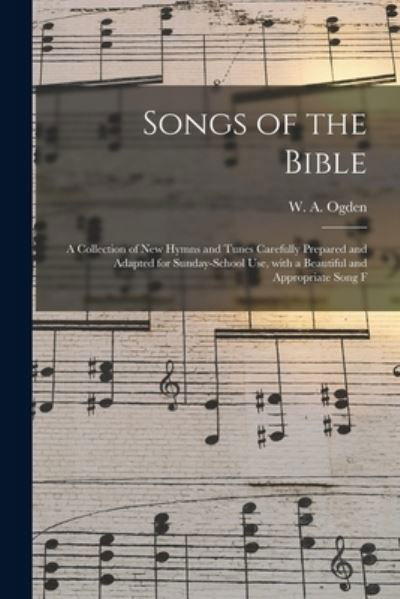 Songs of the Bible: a Collection of New Hymns and Tunes Carefully Prepared and Adapted for Sunday-school Use, With a Beautiful and Appropriate Song F - W a (William a ) Ogden - Books - Legare Street Press - 9781015307872 - September 10, 2021