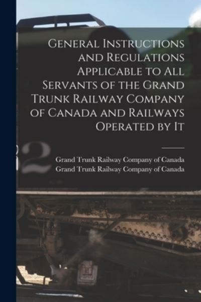 Cover for Grand Trunk Railway Company of Canada · General Instructions and Regulations Applicable to All Servants of the Grand Trunk Railway Company of Canada and Railways Operated by It [microform] (Paperback Book) (2021)