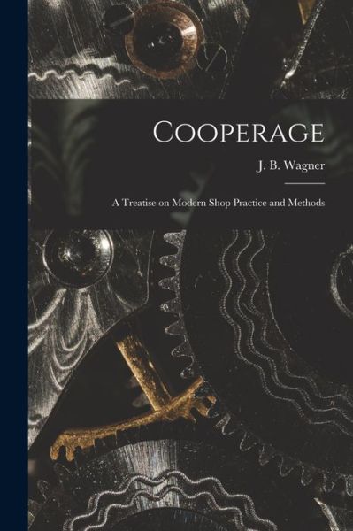 Cover for Wagner J B (Joseph Bernard) · Cooperage; a Treatise on Modern Shop Practice and Methods (Book) (2022)